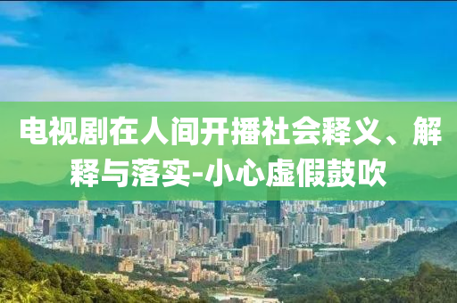 電視劇在人間開播社會釋義、解釋與落實-小心虛假鼓吹