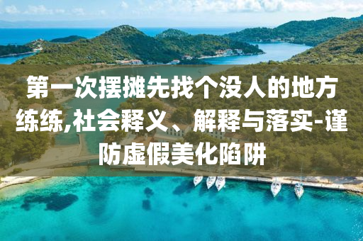 第一次擺攤先找個沒人的地方練練,社會釋義、解釋與落實-謹防虛假美化陷阱