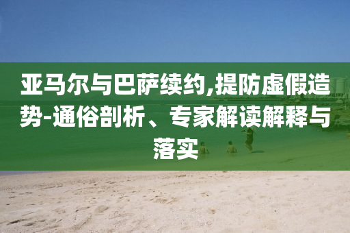 亞馬爾與巴薩續(xù)約,提防虛假造勢-通俗剖析、專家解讀解釋與落實
