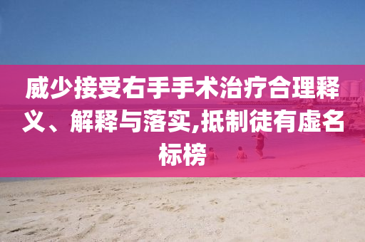 威少接受右手手術(shù)治療合理釋義、解釋與落實(shí),抵制徒有虛名標(biāo)榜