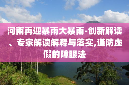 河南再迎暴雨大暴雨-創(chuàng)新解讀、專(zhuān)家解讀解釋與落實(shí),謹(jǐn)防虛假的障眼法