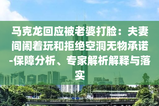 馬克龍回應(yīng)被老婆打臉：夫妻間鬧著玩和拒絕空洞無(wú)物承諾-保障分析、專家解析解釋與落實(shí)
