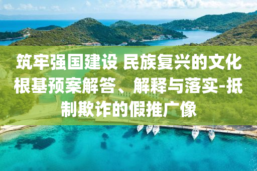 筑牢強(qiáng)國建設(shè) 民族復(fù)興的文化根基預(yù)案解答、解釋與落實(shí)-抵制欺詐的假推廣像