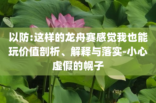 以防:這樣的龍舟賽感覺我也能玩價(jià)值剖析、解釋與落實(shí)-小心虛假的幌子