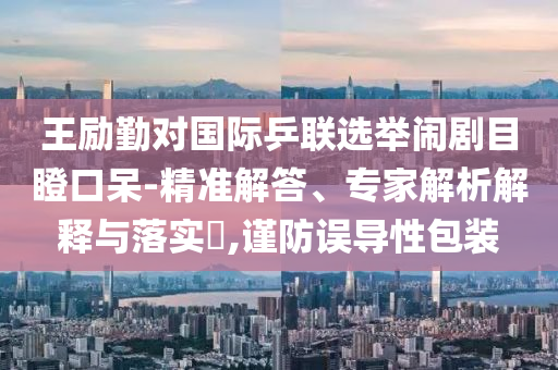 王勵(lì)勤對(duì)國(guó)際乒聯(lián)選舉鬧劇目瞪口呆-精準(zhǔn)解答、專家解析解釋與落實(shí)?,謹(jǐn)防誤導(dǎo)性包裝
