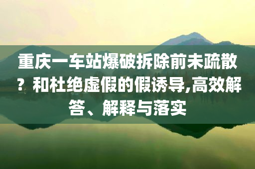 重慶一車站爆破拆除前未疏散？和杜絕虛假的假誘導(dǎo),高效解答、解釋與落實(shí)