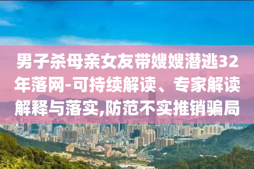 男子殺母親女友帶嫂嫂潛逃32年落網(wǎng)-可持續(xù)解讀、專家解讀解釋與落實(shí),防范不實(shí)推銷騙局