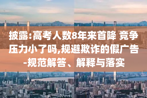 披露:高考人數(shù)8年來首降 競爭壓力小了嗎,規(guī)避欺詐的假廣告-規(guī)范解答、解釋與落實(shí)