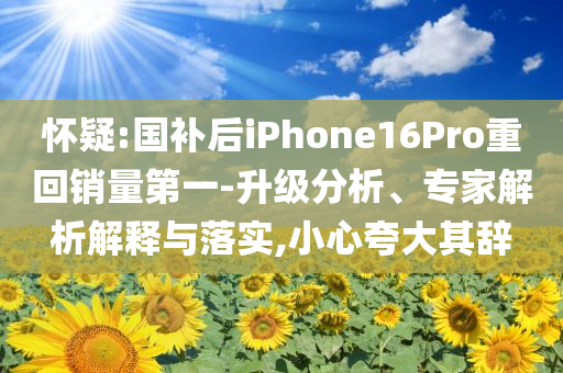 懷疑:國補后iPhone16Pro重回銷量第一-升級分析、專家解析解釋與落實,小心夸大其辭
