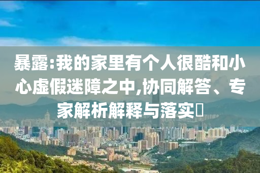 暴露:我的家里有個(gè)人很酷和小心虛假迷障之中,協(xié)同解答、專(zhuān)家解析解釋與落實(shí)?