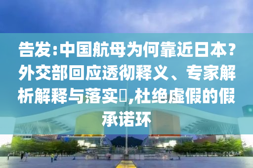 告發(fā):中國航母為何靠近日本？外交部回應透徹釋義、專家解析解釋與落實?,杜絕虛假的假承諾環(huán)