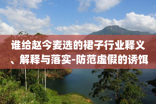 誰給趙今麥選的裙子行業(yè)釋義、解釋與落實-防范虛假的誘餌