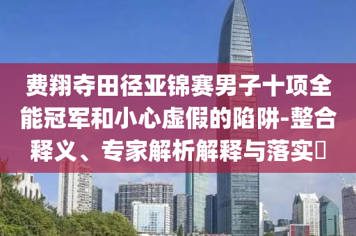 費翔奪田徑亞錦賽男子十項全能冠軍和小心虛假的陷阱-整合釋義、專家解析解釋與落實?