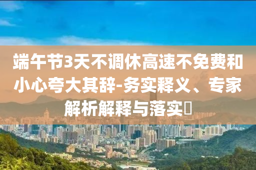 端午節(jié)3天不調(diào)休高速不免費和小心夸大其辭-務實釋義、專家解析解釋與落實?