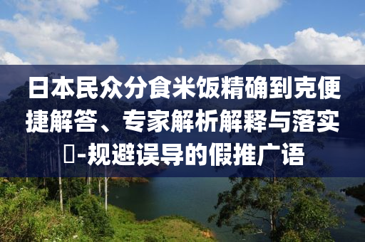 日本民眾分食米飯精確到克便捷解答、專家解析解釋與落實?-規(guī)避誤導的假推廣語