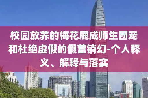 校園放養(yǎng)的梅花鹿成師生團寵和杜絕虛假的假營銷幻-個人釋義、解釋與落實