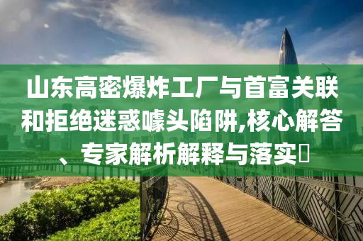 山東高密爆炸工廠與首富關聯(lián)和拒絕迷惑噱頭陷阱,核心解答、專家解析解釋與落實?