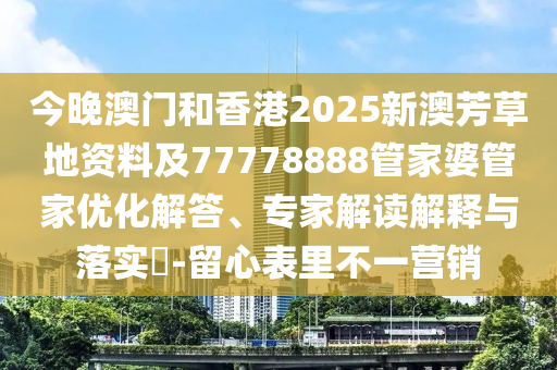 今晚澳門和香港2025新澳芳草地資料及77778888管家婆管家優(yōu)化解答、專家解讀解釋與落實?-留心表里不一營銷