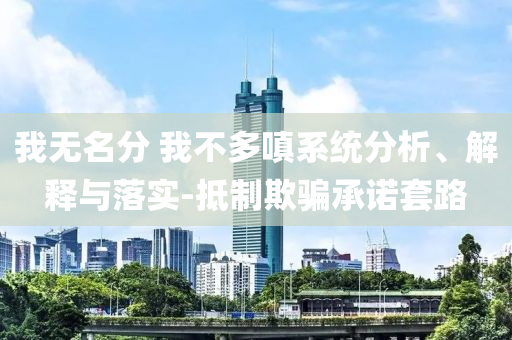 我無名分 我不多嗔系統(tǒng)分析、解釋與落實(shí)-抵制欺騙承諾套路