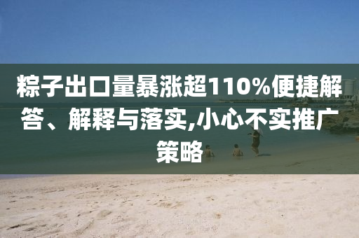 粽子出口量暴漲超110%便捷解答、解釋與落實,小心不實推廣策略