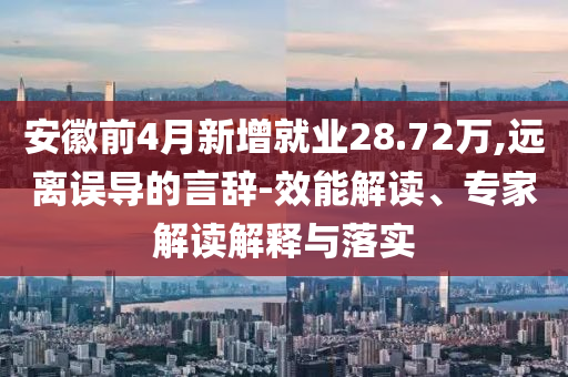 安徽前4月新增就業(yè)28.72萬,遠(yuǎn)離誤導(dǎo)的言辭-效能解讀、專家解讀解釋與落實(shí)