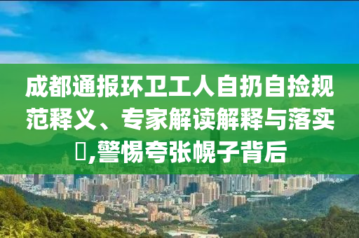 成都通報(bào)環(huán)衛(wèi)工人自扔自撿規(guī)范釋義、專家解讀解釋與落實(shí)?,警惕夸張幌子背后
