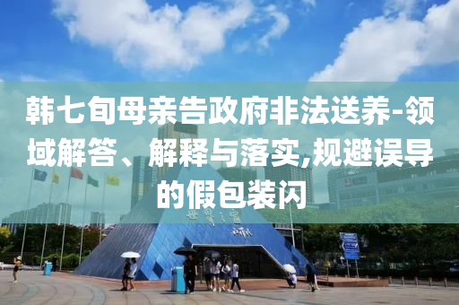 韓七旬母親告政府非法送養(yǎng)-領(lǐng)域解答、解釋與落實(shí),規(guī)避誤導(dǎo)的假包裝閃