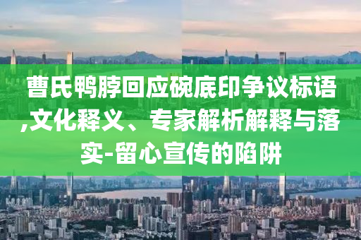 曹氏鴨脖回應(yīng)碗底印爭議標(biāo)語,文化釋義、專家解析解釋與落實(shí)-留心宣傳的陷阱