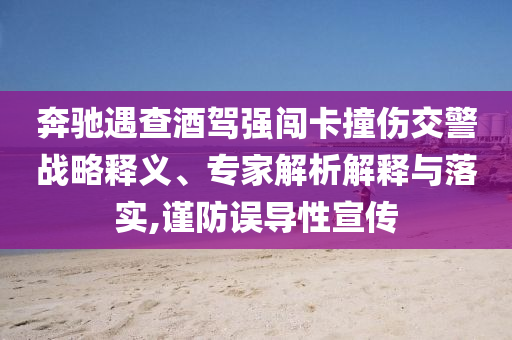 奔馳遇查酒駕強(qiáng)闖卡撞傷交警戰(zhàn)略釋義、專家解析解釋與落實(shí),謹(jǐn)防誤導(dǎo)性宣傳