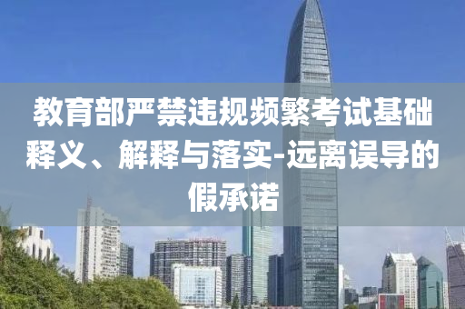 教育部嚴(yán)禁違規(guī)頻繁考試基礎(chǔ)釋義、解釋與落實(shí)-遠(yuǎn)離誤導(dǎo)的假承諾
