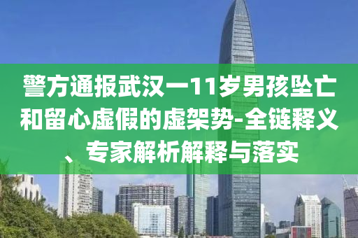 警方通報武漢一11歲男孩墜亡和留心虛假的虛架勢-全鏈釋義、專家解析解釋與落實(shí)