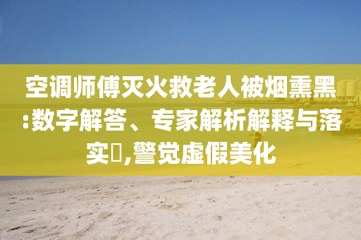 空調(diào)師傅滅火救老人被煙熏黑:數(shù)字解答、專家解析解釋與落實?,警覺虛假美化