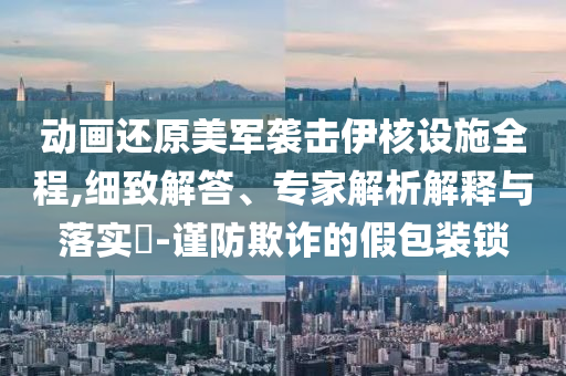 動(dòng)畫還原美軍襲擊伊核設(shè)施全程,細(xì)致解答、專家解析解釋與落實(shí)?-謹(jǐn)防欺詐的假包裝鎖