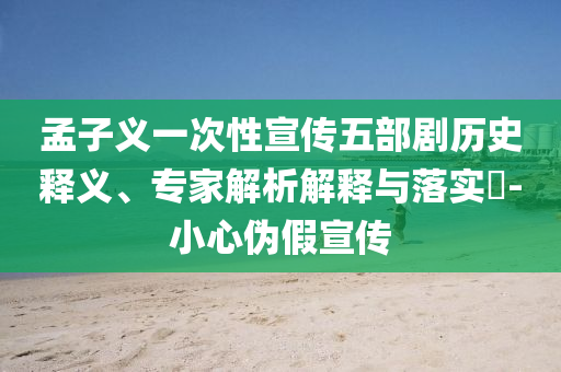 孟子義一次性宣傳五部劇歷史釋義、專家解析解釋與落實(shí)?-小心偽假宣傳