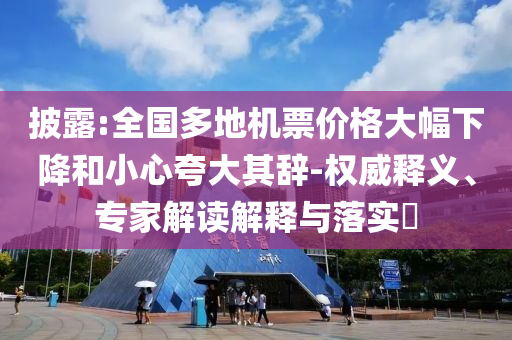 披露:全國多地機(jī)票價(jià)格大幅下降和小心夸大其辭-權(quán)威釋義、專家解讀解釋與落實(shí)?