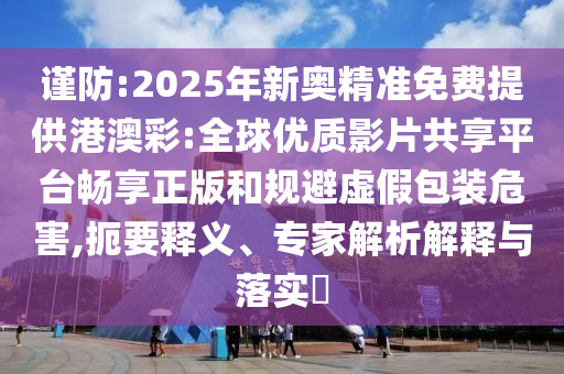 謹(jǐn)防:2025年新奧精準(zhǔn)免費(fèi)提供港澳彩:全球優(yōu)質(zhì)影片共享平臺(tái)暢享正版和規(guī)避虛假包裝危害,扼要釋義、專家解析解釋與落實(shí)?