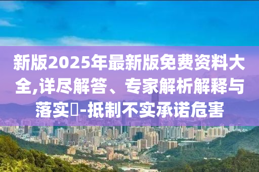 新版2025年最新版免費(fèi)資料大全,詳盡解答、專家解析解釋與落實(shí)?-抵制不實(shí)承諾危害