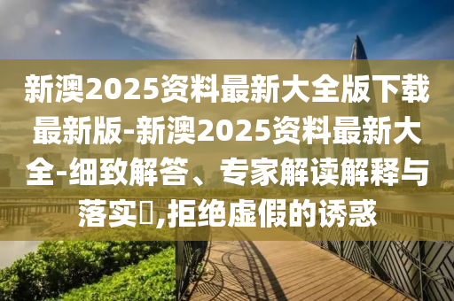 新澳2025資料最新大全版下載最新版-新澳2025資料最新大全-細(xì)致解答、專家解讀解釋與落實(shí)?,拒絕虛假的誘惑