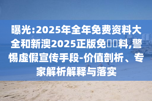曝光:2025年全年免費資料大全和新澳2025正版免費資料,警惕虛假宣傳手段-價值剖析、專家解析解釋與落實