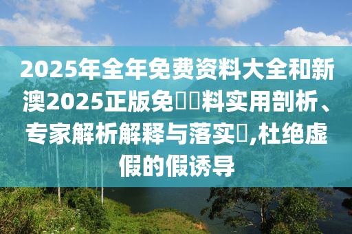 2025年全年免費資料大全和新澳2025正版免費資料實用剖析、專家解析解釋與落實?,杜絕虛假的假誘導