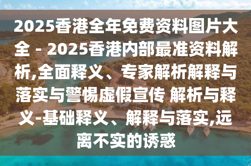2025香港全年免費資料圖片大全 - 2025香港內部最準資料解析,全面釋義、專家解析解釋與落實與警惕虛假宣傳 解析與釋義-基礎釋義、解釋與落實,遠離不實的誘惑