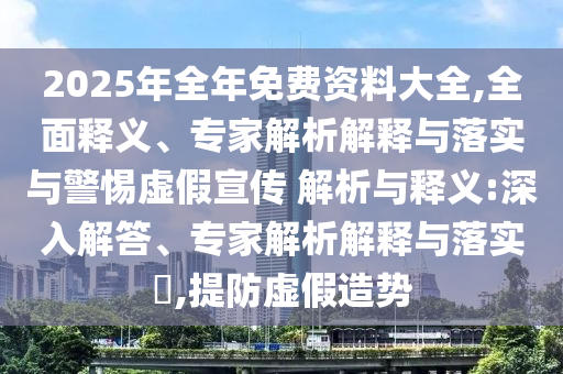 2025年全年免費資料大全,全面釋義、專家解析解釋與落實與警惕虛假宣傳 解析與釋義:深入解答、專家解析解釋與落實?,提防虛假造勢