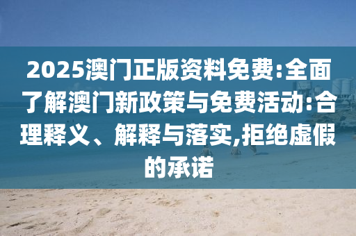 2025澳門正版資料免費:全面了解澳門新政策與免費活動:合理釋義、解釋與落實,拒絕虛假的承諾