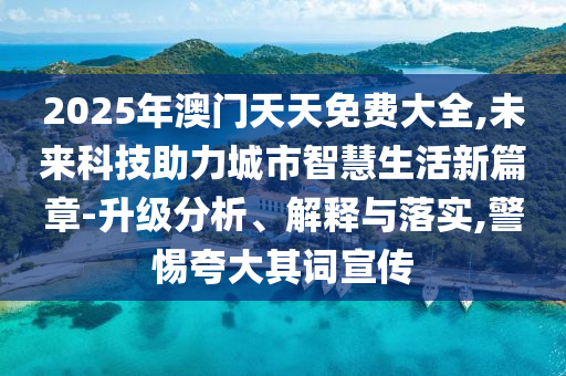 2025年澳門天天免費大全,未來科技助力城市智慧生活新篇章-升級分析、解釋與落實,警惕夸大其詞宣傳