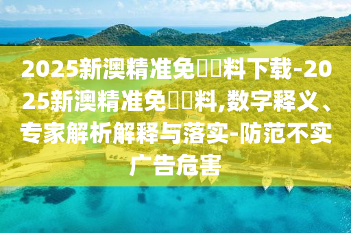 2025新澳精準(zhǔn)免費資料下載-2025新澳精準(zhǔn)免費資料,數(shù)字釋義、專家解析解釋與落實-防范不實廣告危害