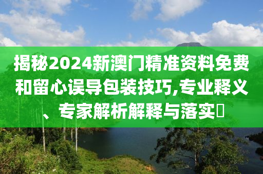 揭秘2024新澳門精準(zhǔn)資料免費和留心誤導(dǎo)包裝技巧,專業(yè)釋義、專家解析解釋與落實?