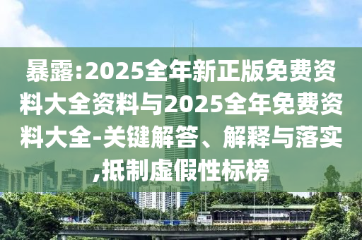 暴露:2025全年新正版免費資料大全資料與2025全年免費資料大全-關(guān)鍵解答、解釋與落實,抵制虛假性標(biāo)榜