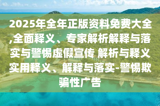 2025年全年正版資料免費大全,全面釋義、專家解析解釋與落實與警惕虛假宣傳 解析與釋義實用釋義、解釋與落實-警惕欺騙性廣告