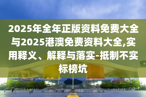2025年全年正版資料免費(fèi)大全與2025港澳免費(fèi)資料大全,實(shí)用釋義、解釋與落實(shí)-抵制不實(shí)標(biāo)榜坑