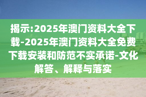 揭示:2025年澳門資料大全下載-2025年澳門資料大全免費下載安裝和防范不實承諾-文化解答、解釋與落實